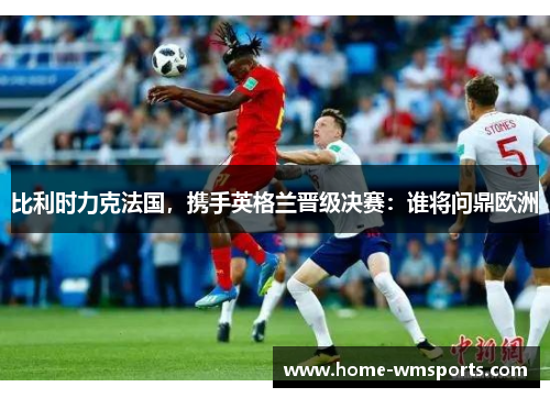 比利时力克法国，携手英格兰晋级决赛：谁将问鼎欧洲