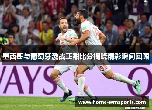 墨西哥与葡萄牙激战正酣比分揭晓精彩瞬间回顾